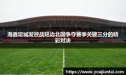 海嘉定城发迎战延边北国争夺赛季关键三分的精彩对决
