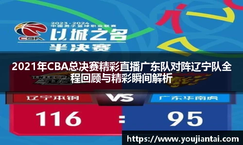2021年CBA总决赛精彩直播广东队对阵辽宁队全程回顾与精彩瞬间解析